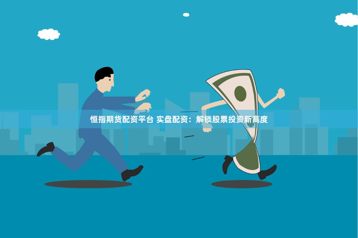 恒指期貨配資平臺 實盤配資：解鎖股票投資新高度