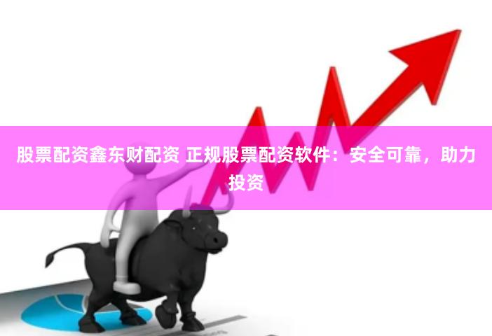 股票配資鑫東財配資 正規(guī)股票配資軟件：安全可靠，助力投資
