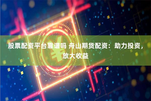股票配資平臺靠譜嗎 舟山期貨配資：助力投資，放大收益