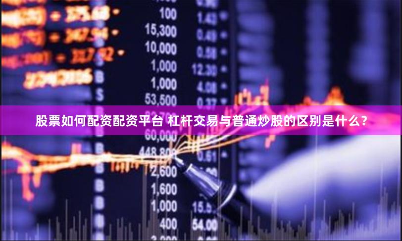 股票如何配資配資平臺(tái) 杠桿交易與普通炒股的區(qū)別是什么？
