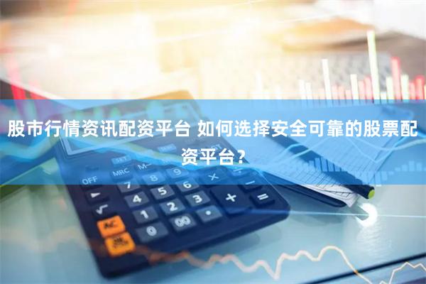 股市行情資訊配資平臺(tái) 如何選擇安全可靠的股票配資平臺(tái)？