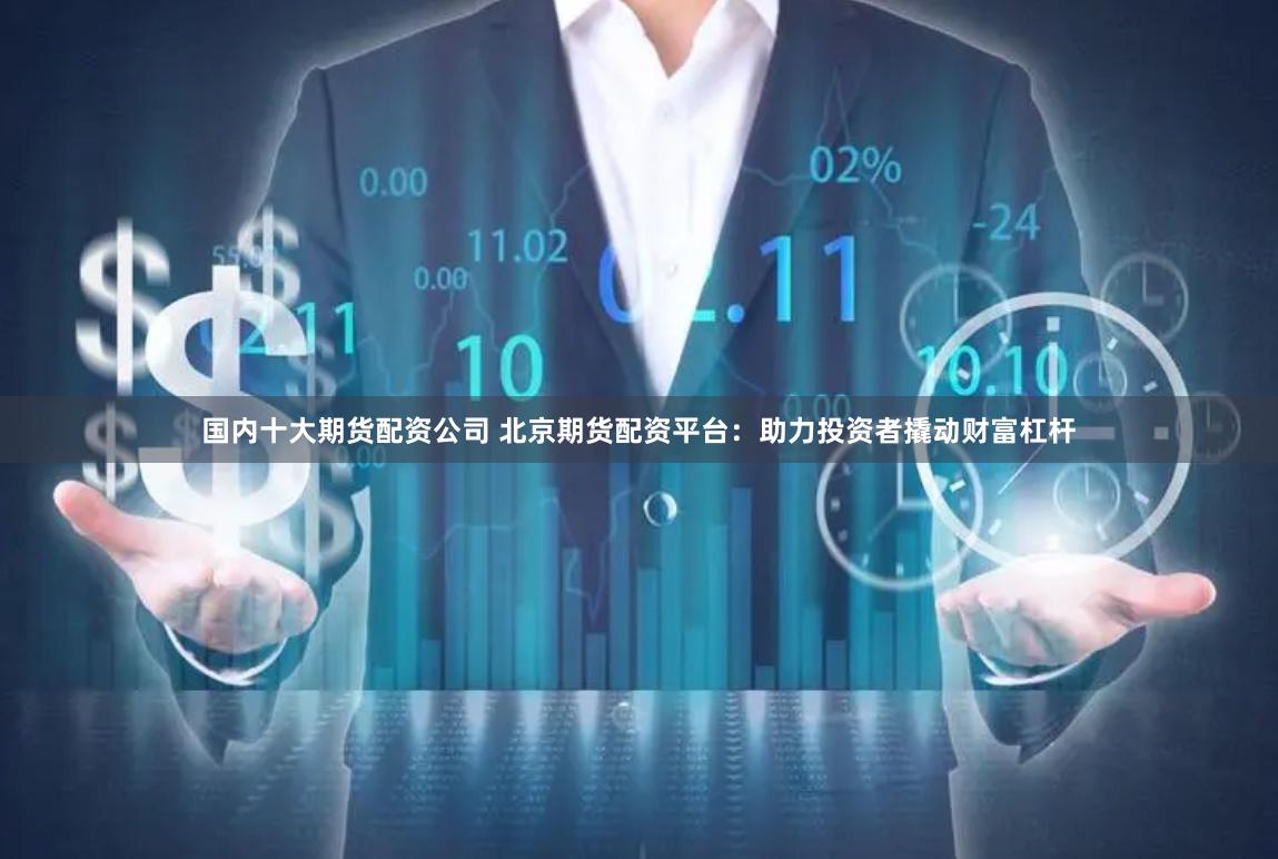 國內(nèi)十大期貨配資公司 北京期貨配資平臺：助力投資者撬動(dòng)財(cái)富杠桿
