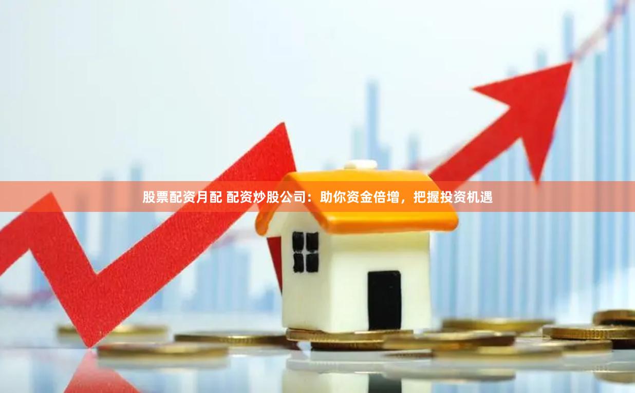 股票配資月配 配資炒股公司：助你資金倍增，把握投資機(jī)遇