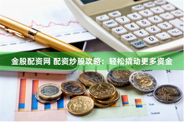 金股配資網(wǎng) 配資炒股攻略：輕松撬動更多資金
