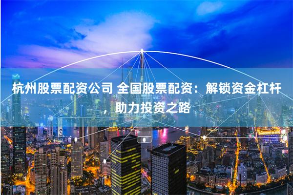 杭州股票配資公司 全國股票配資：解鎖資金杠桿，助力投資之路