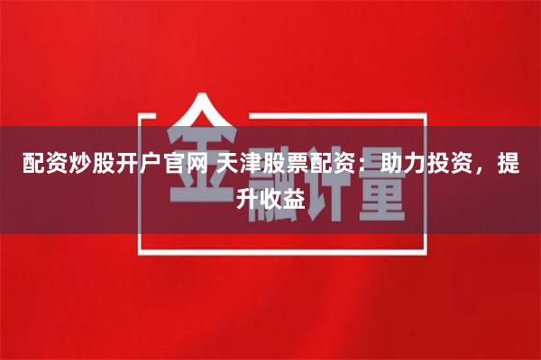 配資炒股開戶官網(wǎng) 天津股票配資：助力投資，提升收益