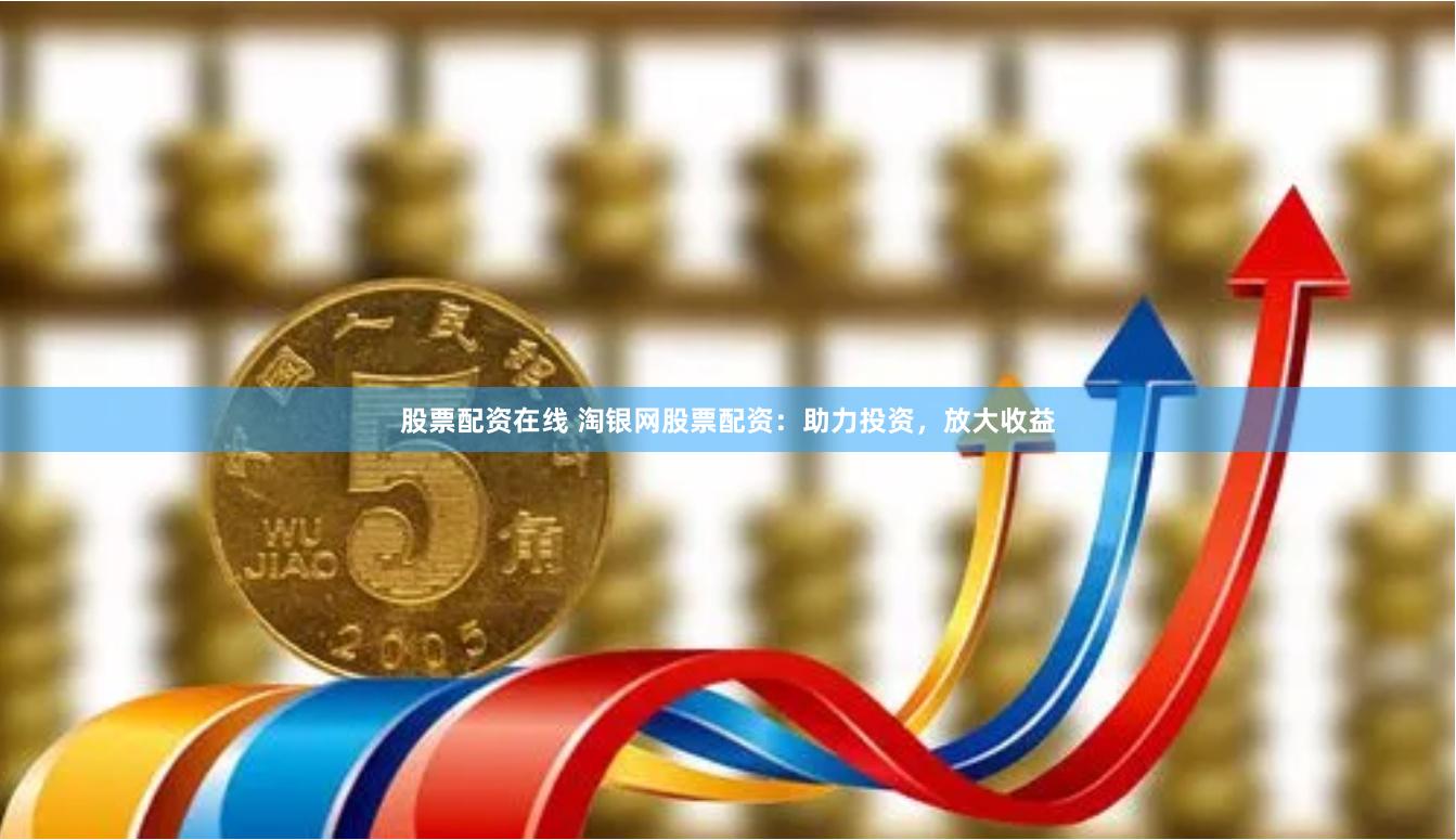 股票配資在線 淘銀網(wǎng)股票配資：助力投資，放大收益