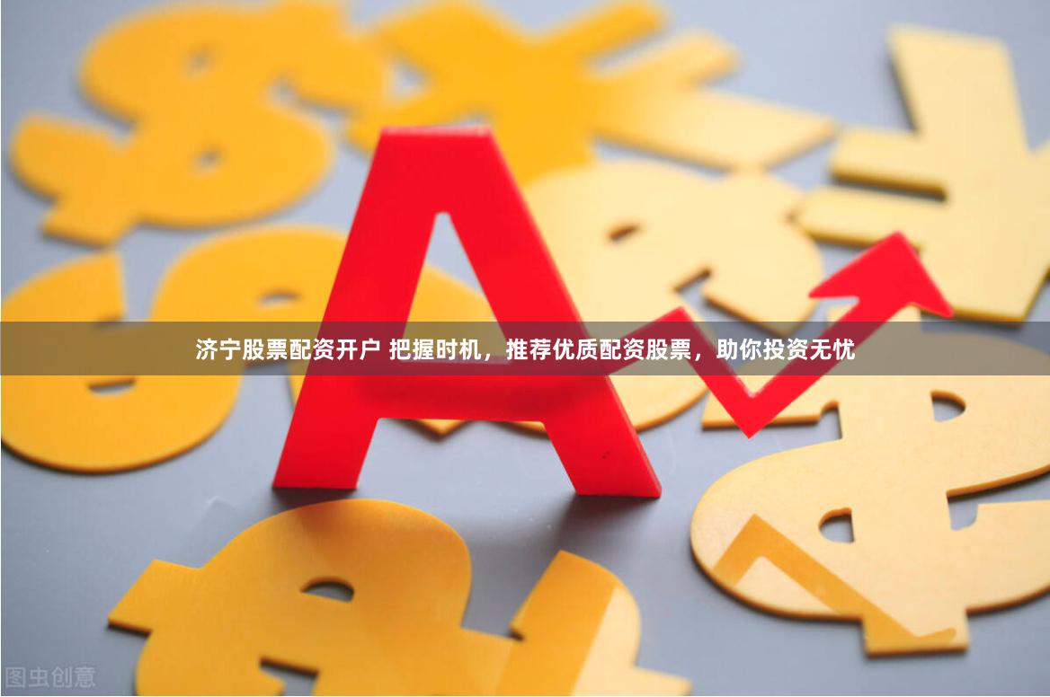 濟(jì)寧股票配資開戶 把握時(shí)機(jī)，推薦優(yōu)質(zhì)配資股票，助你投資無憂