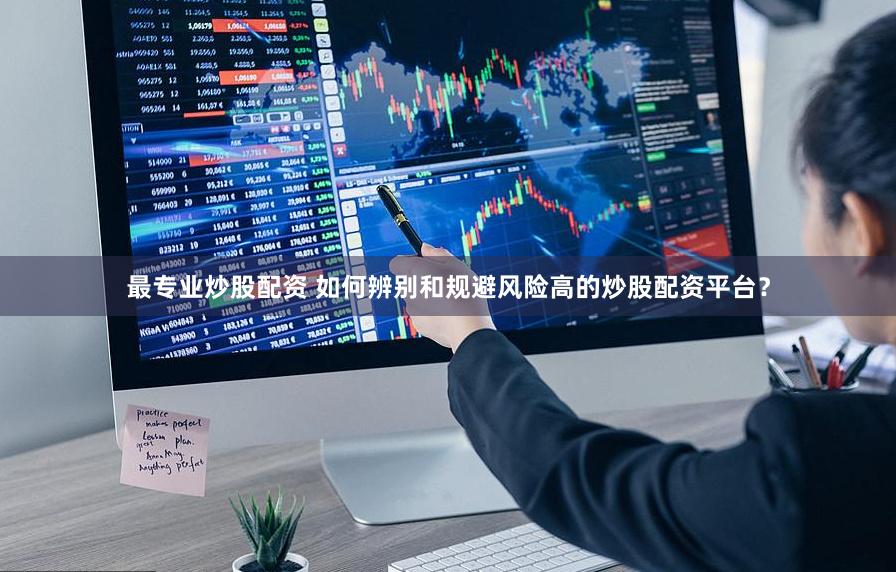 最專業(yè)炒股配資 如何辨別和規(guī)避風(fēng)險(xiǎn)高的炒股配資平臺(tái)？