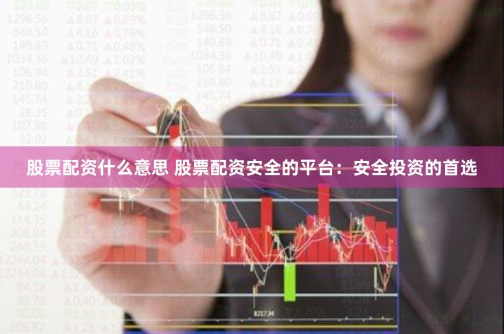 股票配資什么意思 股票配資安全的平臺(tái)：安全投資的首選