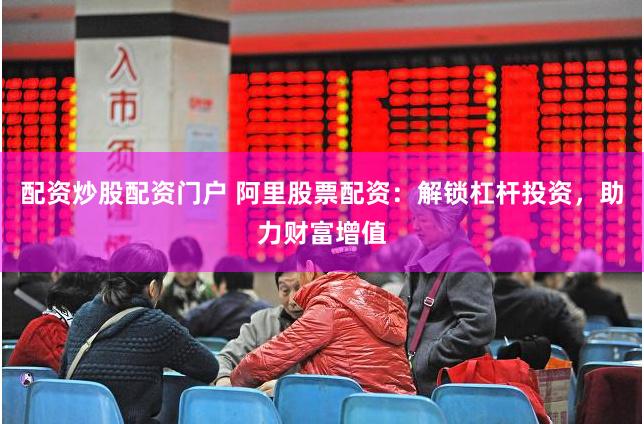 配資炒股配資門(mén)戶 阿里股票配資：解鎖杠桿投資，助力財(cái)富增值