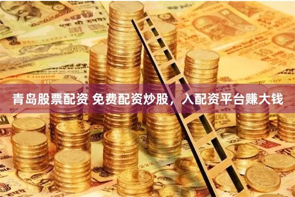 青島股票配資 免費(fèi)配資炒股，入配資平臺賺大錢
