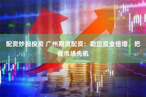 配資炒股投資 廣州期貨配資：助您資金倍增，把握市場先機