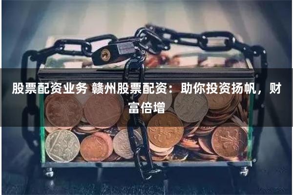 股票配資業(yè)務(wù) 贛州股票配資：助你投資揚(yáng)帆，財富倍增