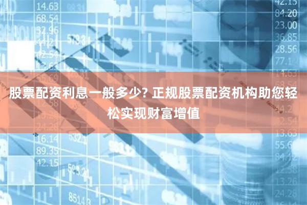 股票配資利息一般多少? 正規(guī)股票配資機構助您輕松實現(xiàn)財富增值