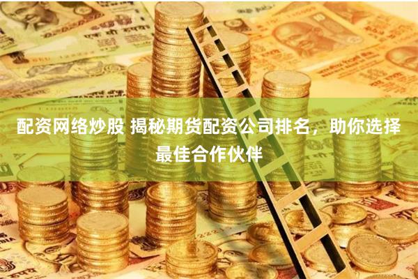 配資網(wǎng)絡(luò)炒股 揭秘期貨配資公司排名，助你選擇最佳合作伙伴