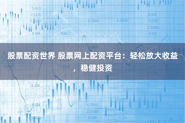 股票配資世界 股票網(wǎng)上配資平臺(tái)：輕松放大收益，穩(wěn)健投資