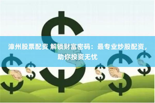 漳州股票配資 解鎖財富密碼：最專業(yè)炒股配資，助你投資無憂