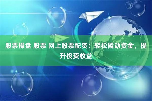 股票操盤(pán) 股票 網(wǎng)上股票配資：輕松撬動(dòng)資金，提升投資收益