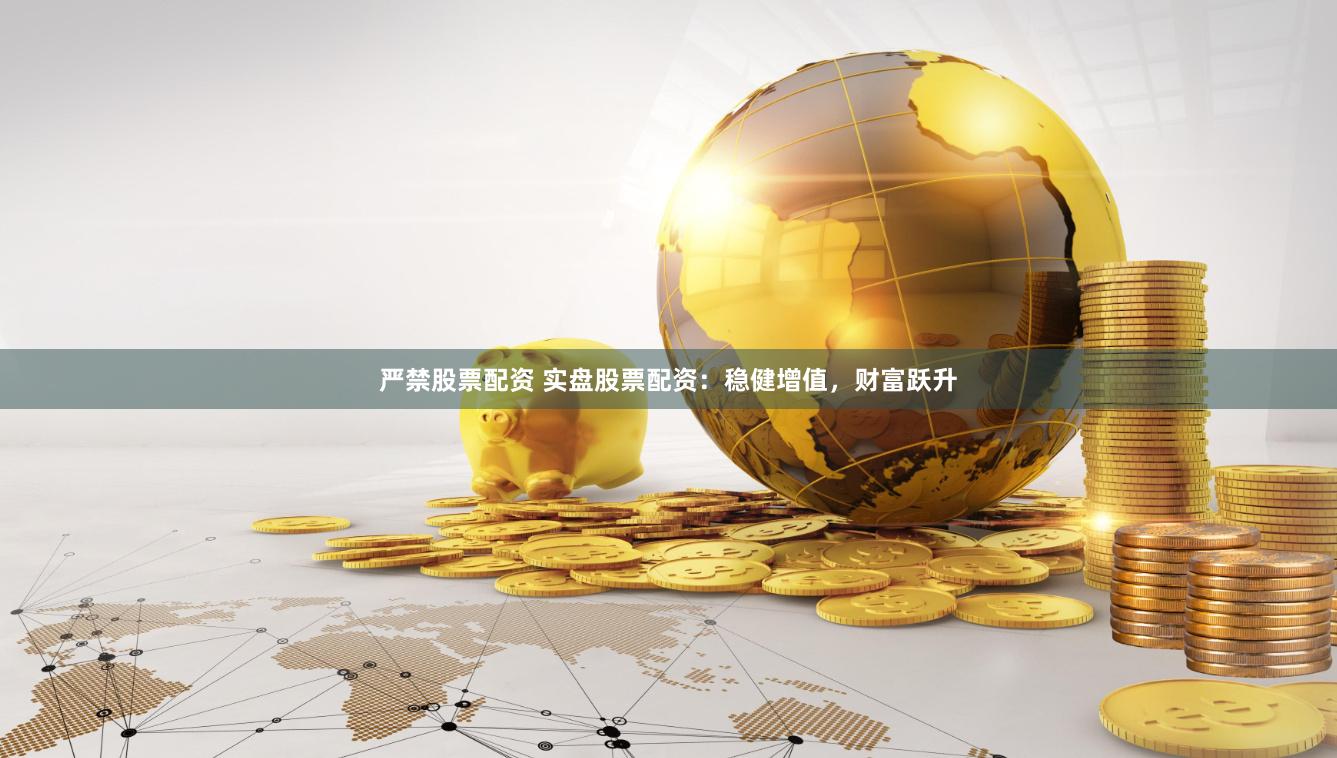 嚴禁股票配資 實盤股票配資：穩(wěn)健增值，財富躍升