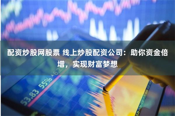 配資炒股網(wǎng)股票 線上炒股配資公司：助你資金倍增，實(shí)現(xiàn)財(cái)富夢(mèng)想