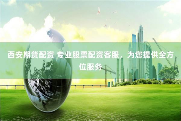 西安期貨配資 專業(yè)股票配資客服，為您提供全方位服務