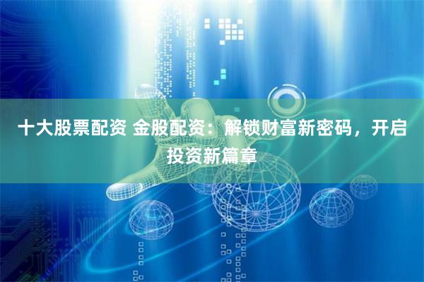 十大股票配資 金股配資：解鎖財(cái)富新密碼，開啟投資新篇章