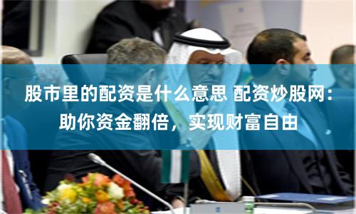 股市里的配資是什么意思 配資炒股網(wǎng)：助你資金翻倍，實(shí)現(xiàn)財(cái)富自由