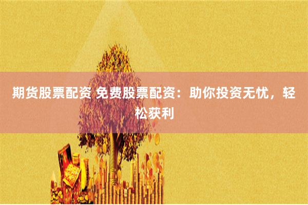 期貨股票配資 免費股票配資：助你投資無憂，輕松獲利