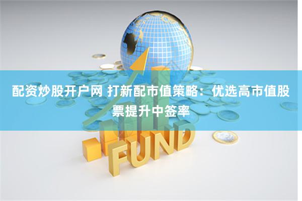 配資炒股開戶網(wǎng) 打新配市值策略：優(yōu)選高市值股票提升中簽率