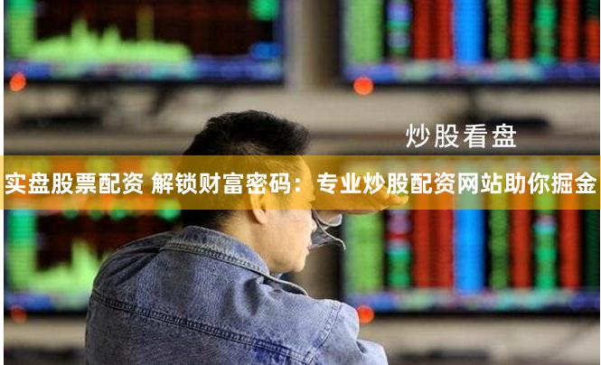 實(shí)盤股票配資 解鎖財(cái)富密碼：專業(yè)炒股配資網(wǎng)站助你掘金