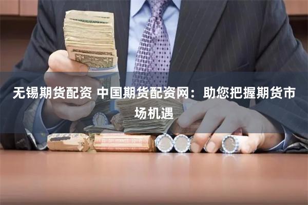 無錫期貨配資 中國期貨配資網(wǎng)：助您把握期貨市場機遇