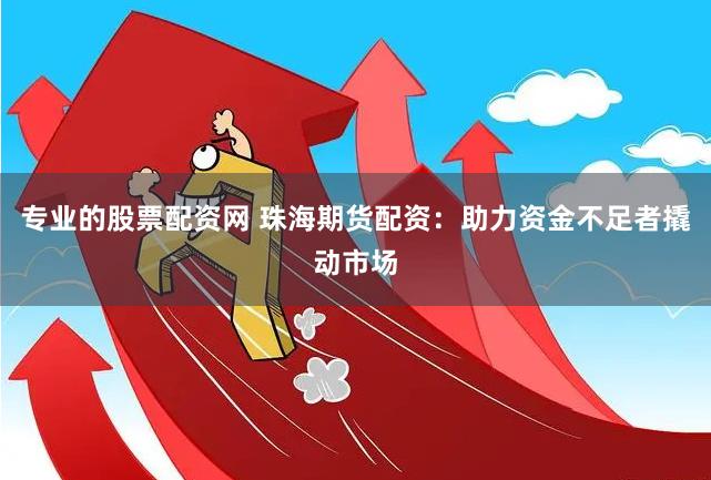 專業(yè)的股票配資網(wǎng) 珠海期貨配資：助力資金不足者撬動市場