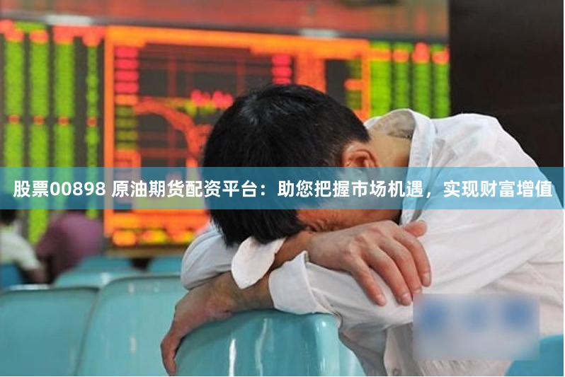 股票00898 原油期貨配資平臺(tái)：助您把握市場機(jī)遇，實(shí)現(xiàn)財(cái)富增值
