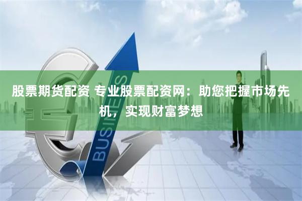 股票期貨配資 專(zhuān)業(yè)股票配資網(wǎng)：助您把握市場(chǎng)先機(jī)，實(shí)現(xiàn)財(cái)富夢(mèng)想