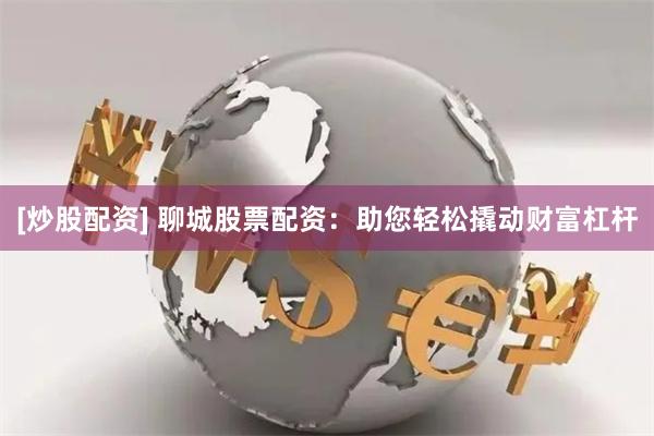 [炒股配資] 聊城股票配資：助您輕松撬動(dòng)財(cái)富杠桿
