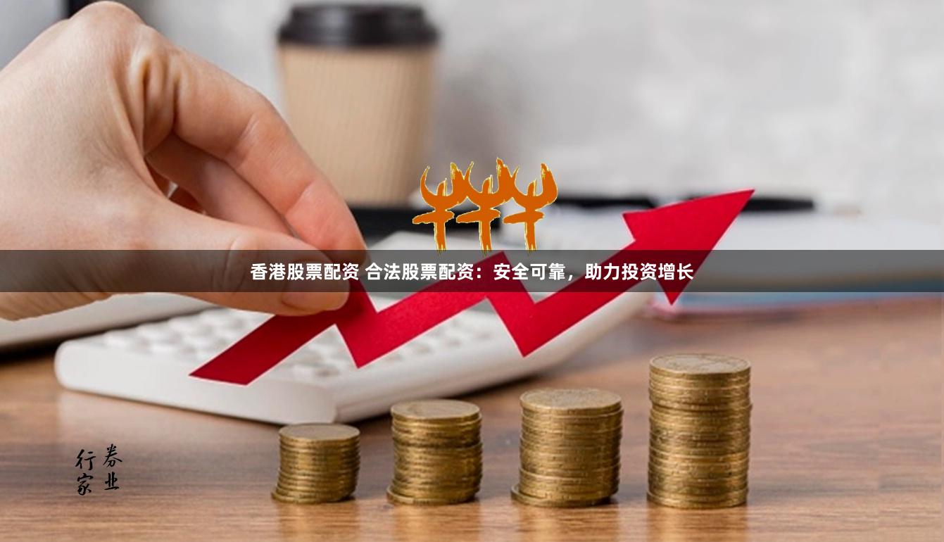 香港股票配資 合法股票配資：安全可靠，助力投資增長