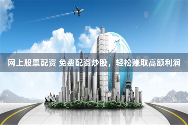 網(wǎng)上股票配資 免費配資炒股，輕松賺取高額利潤