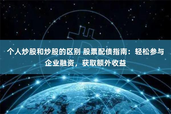 個(gè)人炒股和炒股的區(qū)別 股票配債指南：輕松參與企業(yè)融資，獲取額外收益