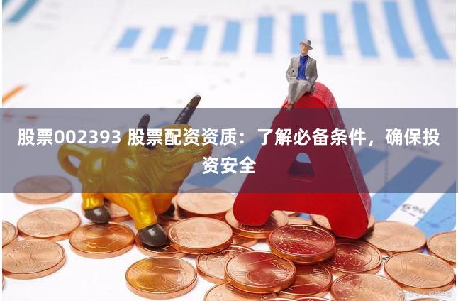 股票002393 股票配資資質(zhì)：了解必備條件，確保投資安全