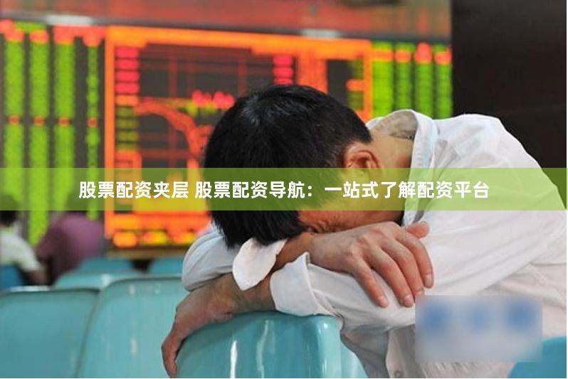股票配資夾層 股票配資導(dǎo)航：一站式了解配資平臺