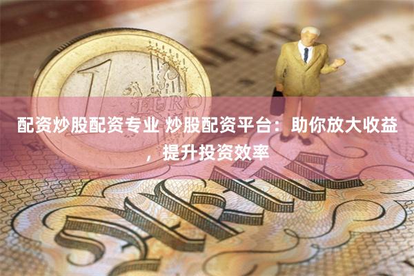 配資炒股配資專業(yè) 炒股配資平臺(tái)：助你放大收益，提升投資效率