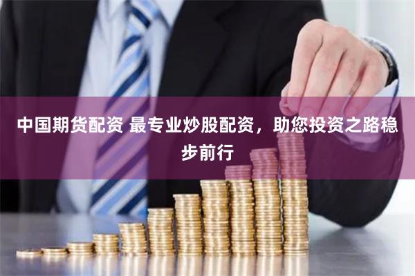 中國期貨配資 最專業(yè)炒股配資，助您投資之路穩(wěn)步前行