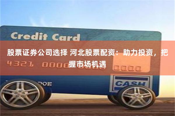 股票證券公司選擇 河北股票配資：助力投資，把握市場機遇