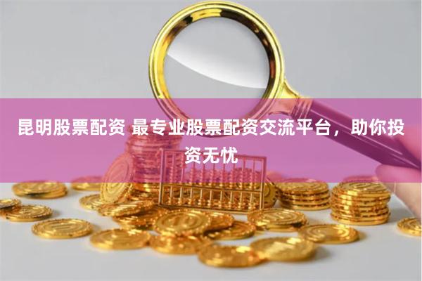 昆明股票配資 最專業(yè)股票配資交流平臺，助你投資無憂