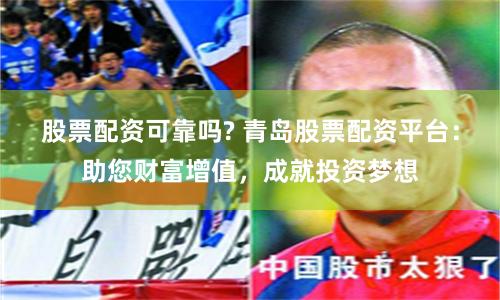 股票配資可靠嗎? 青島股票配資平臺：助您財富增值，成就投資夢想