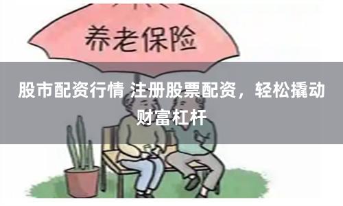 股市配資行情 注冊(cè)股票配資，輕松撬動(dòng)財(cái)富杠桿