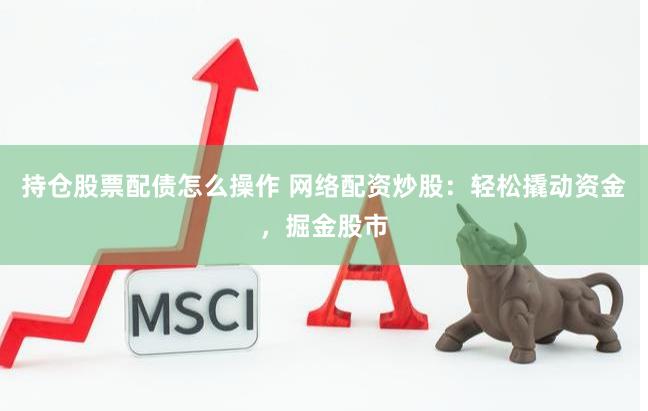 持倉(cāng)股票配債怎么操作 網(wǎng)絡(luò)配資炒股：輕松撬動(dòng)資金，掘金股市