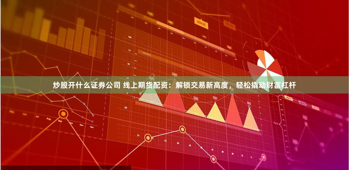炒股開什么證券公司 線上期貨配資：解鎖交易新高度，輕松撬動財富杠桿