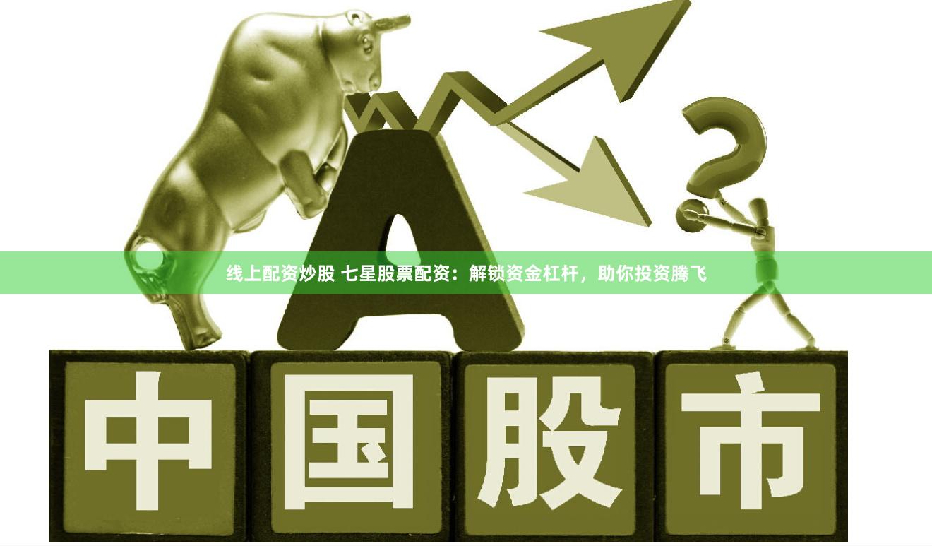 線上配資炒股 七星股票配資：解鎖資金杠桿，助你投資騰飛